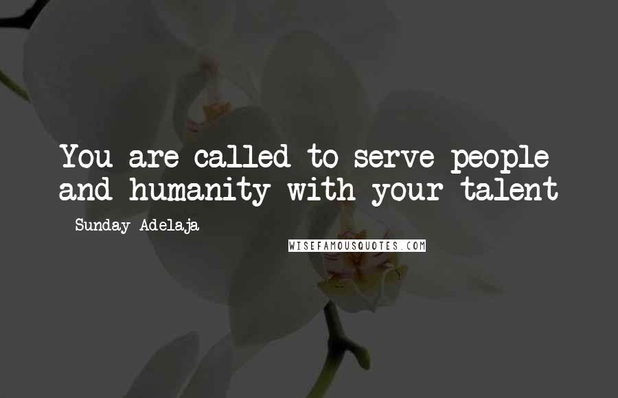 Sunday Adelaja Quotes: You are called to serve people and humanity with your talent
