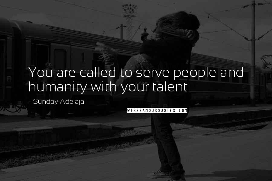 Sunday Adelaja Quotes: You are called to serve people and humanity with your talent