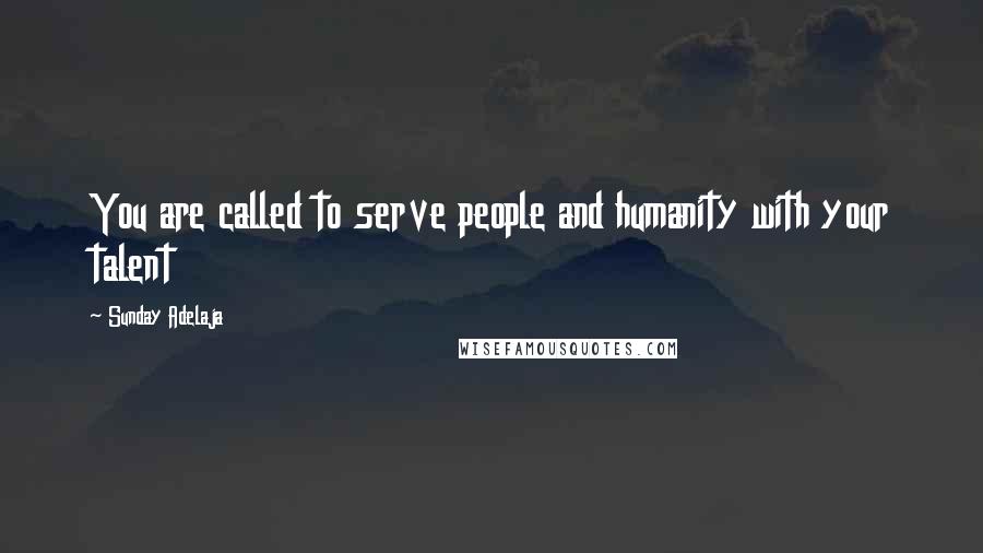 Sunday Adelaja Quotes: You are called to serve people and humanity with your talent