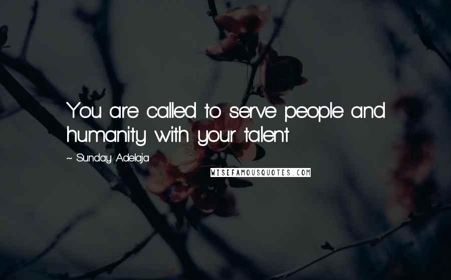 Sunday Adelaja Quotes: You are called to serve people and humanity with your talent