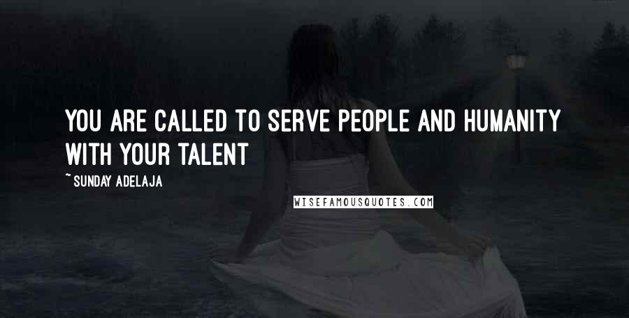 Sunday Adelaja Quotes: You are called to serve people and humanity with your talent