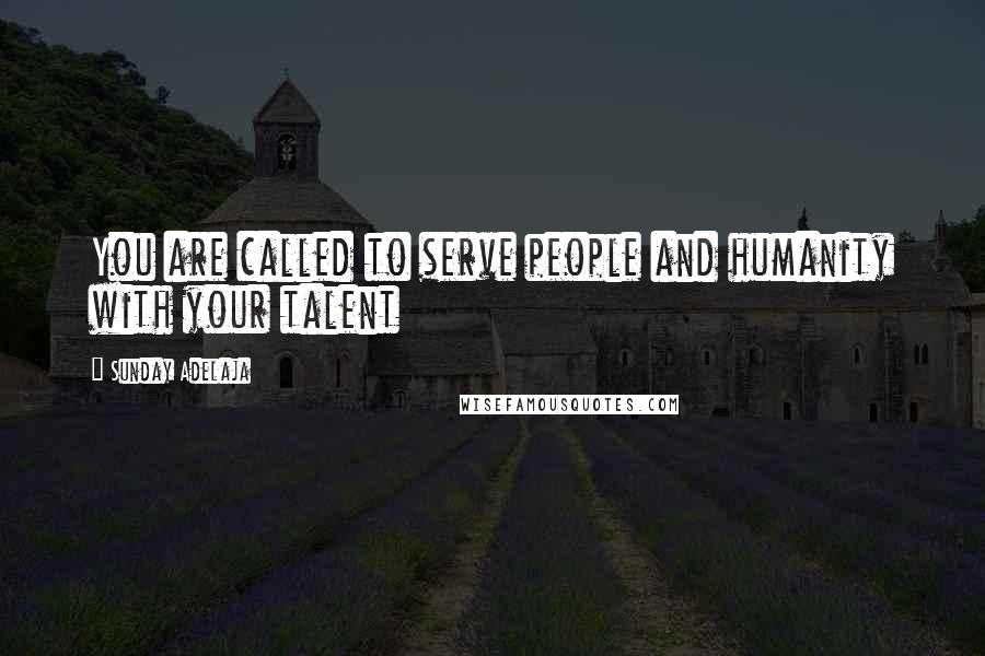 Sunday Adelaja Quotes: You are called to serve people and humanity with your talent