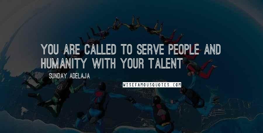 Sunday Adelaja Quotes: You are called to serve people and humanity with your talent