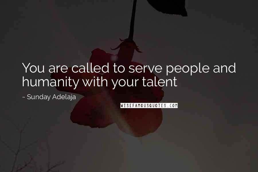 Sunday Adelaja Quotes: You are called to serve people and humanity with your talent