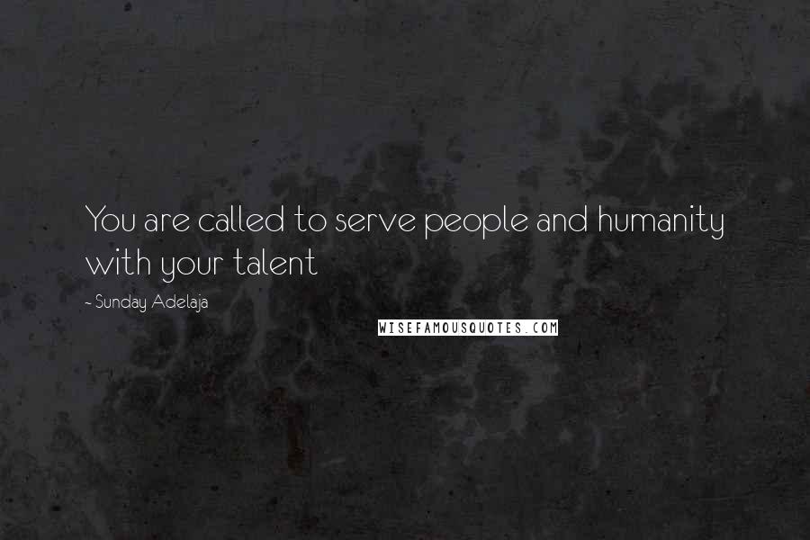 Sunday Adelaja Quotes: You are called to serve people and humanity with your talent