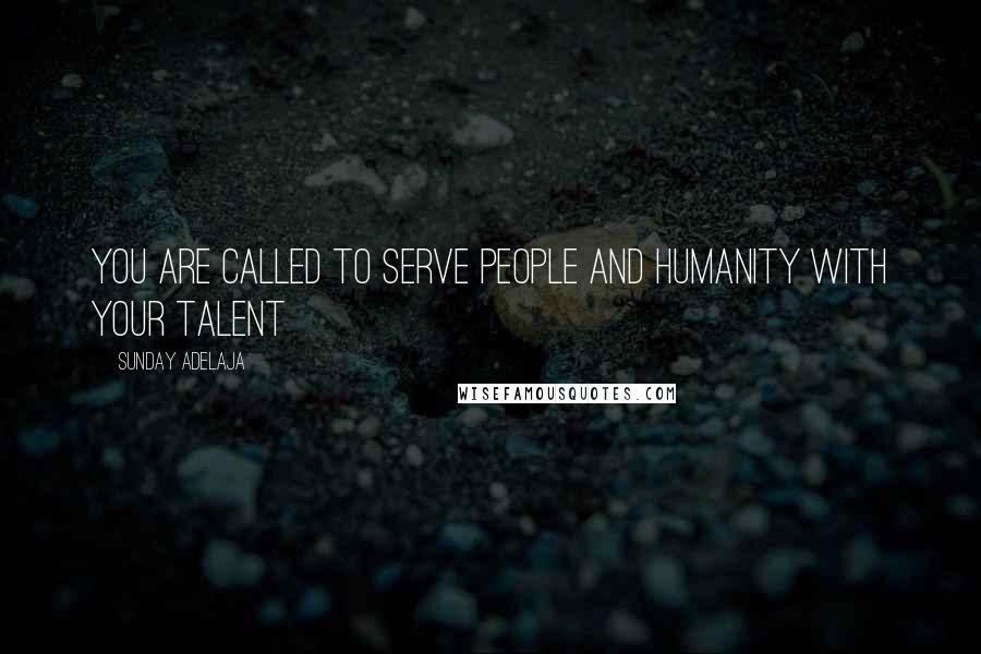 Sunday Adelaja Quotes: You are called to serve people and humanity with your talent