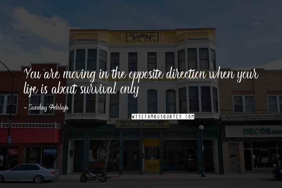 Sunday Adelaja Quotes: You are moving in the opposite direction when your life is about survival only