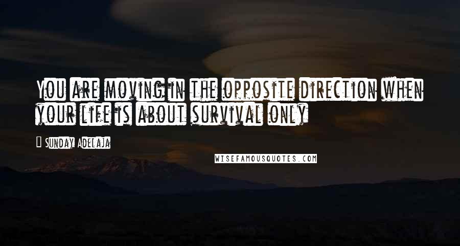 Sunday Adelaja Quotes: You are moving in the opposite direction when your life is about survival only