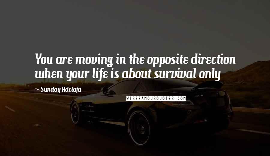 Sunday Adelaja Quotes: You are moving in the opposite direction when your life is about survival only