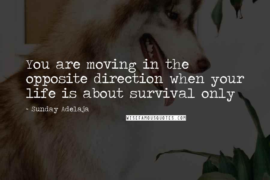 Sunday Adelaja Quotes: You are moving in the opposite direction when your life is about survival only