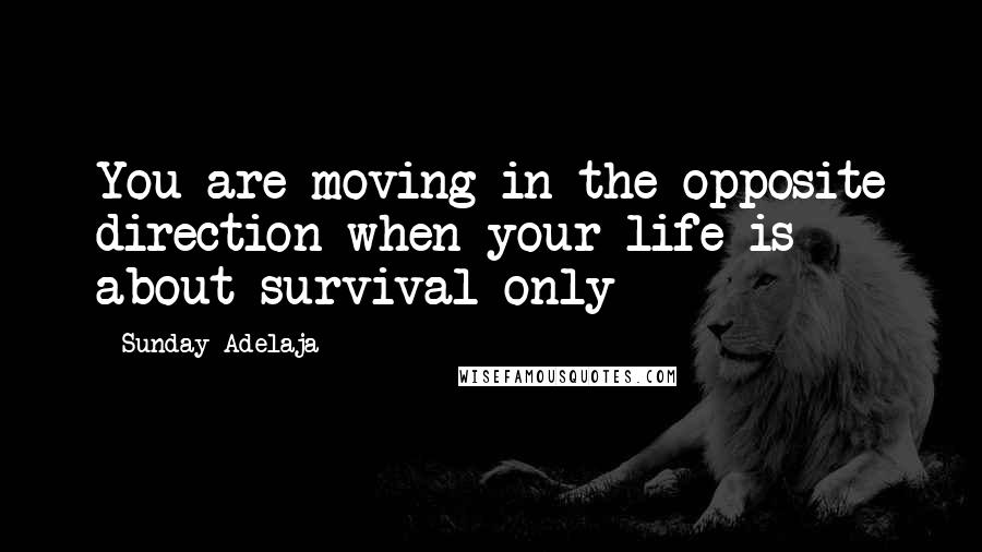 Sunday Adelaja Quotes: You are moving in the opposite direction when your life is about survival only