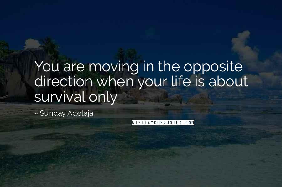 Sunday Adelaja Quotes: You are moving in the opposite direction when your life is about survival only