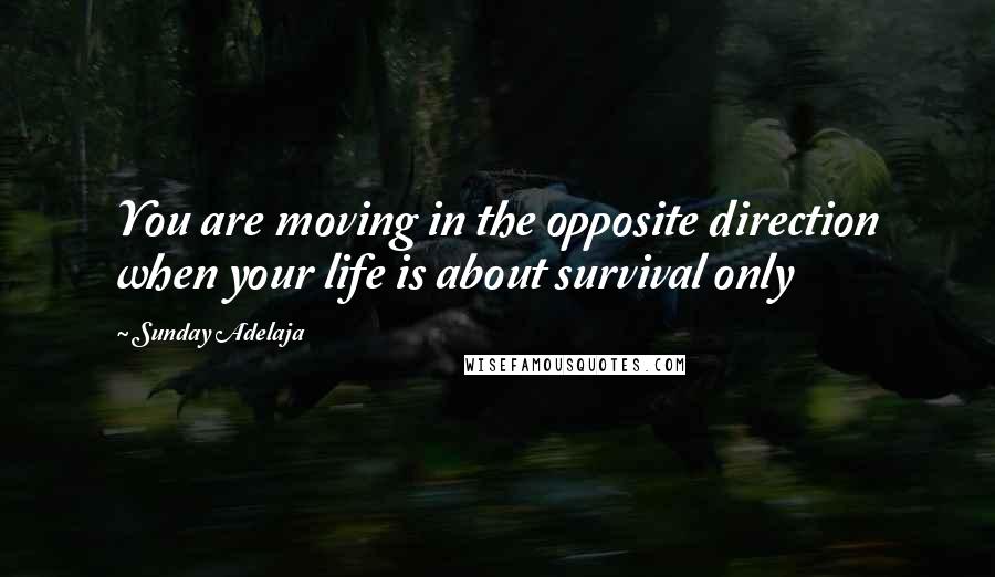 Sunday Adelaja Quotes: You are moving in the opposite direction when your life is about survival only