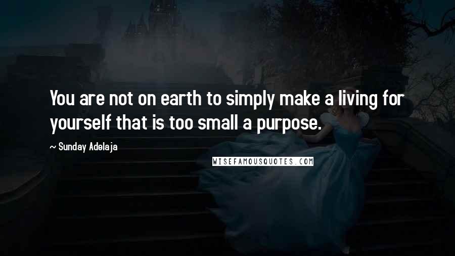 Sunday Adelaja Quotes: You are not on earth to simply make a living for yourself that is too small a purpose.
