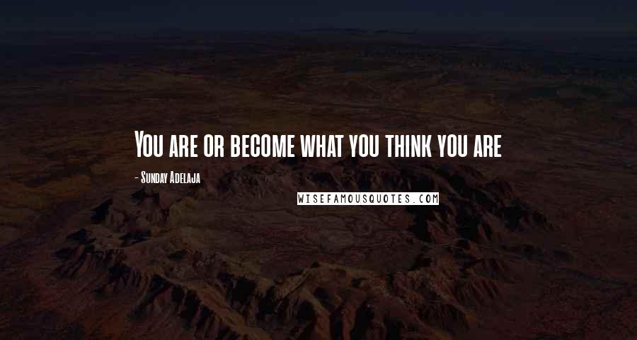 Sunday Adelaja Quotes: You are or become what you think you are