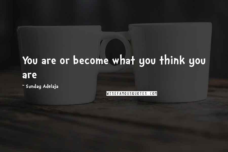 Sunday Adelaja Quotes: You are or become what you think you are