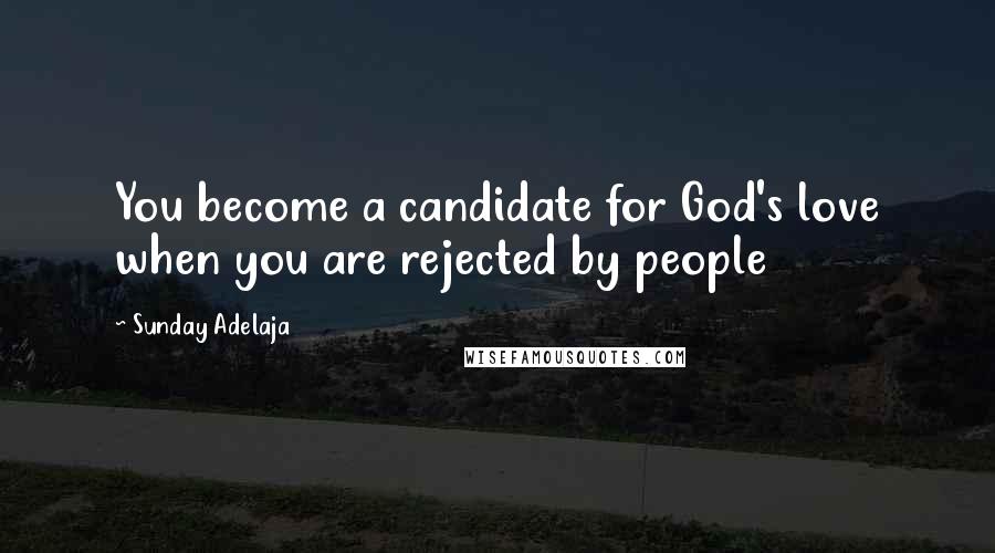 Sunday Adelaja Quotes: You become a candidate for God's love when you are rejected by people