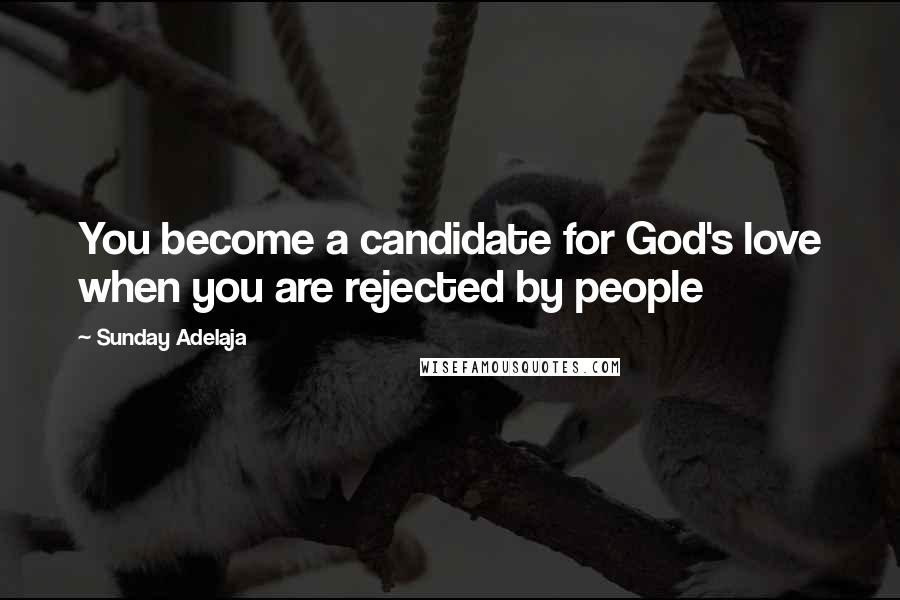 Sunday Adelaja Quotes: You become a candidate for God's love when you are rejected by people