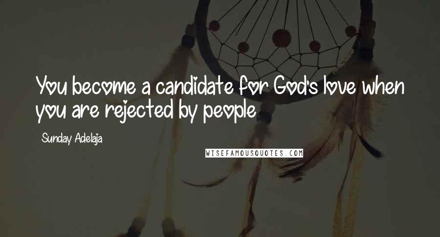 Sunday Adelaja Quotes: You become a candidate for God's love when you are rejected by people