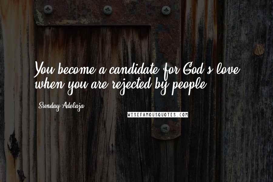 Sunday Adelaja Quotes: You become a candidate for God's love when you are rejected by people