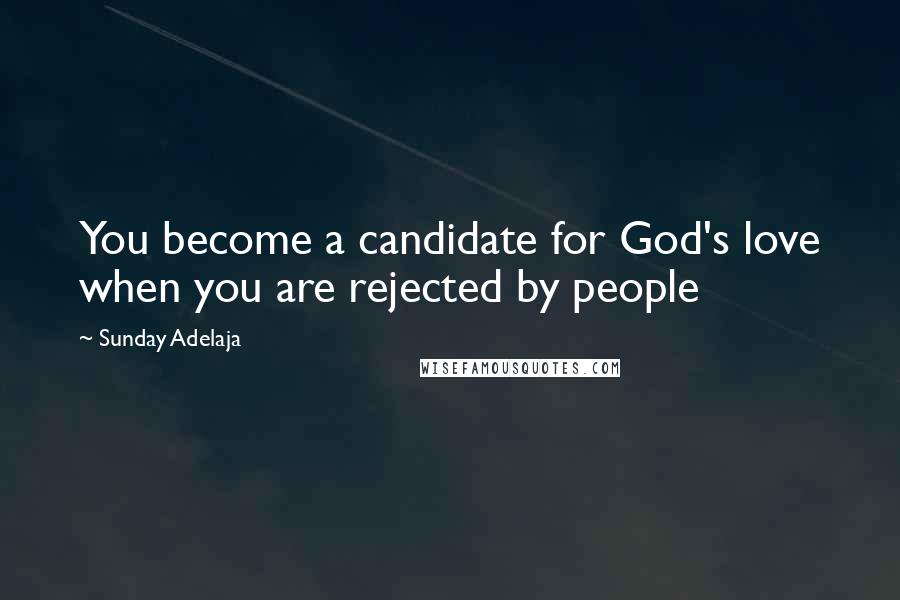 Sunday Adelaja Quotes: You become a candidate for God's love when you are rejected by people