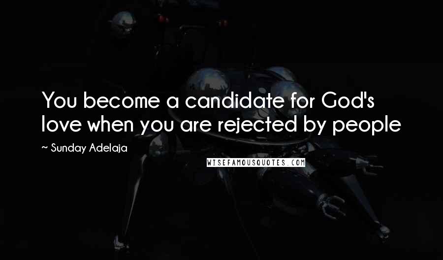 Sunday Adelaja Quotes: You become a candidate for God's love when you are rejected by people