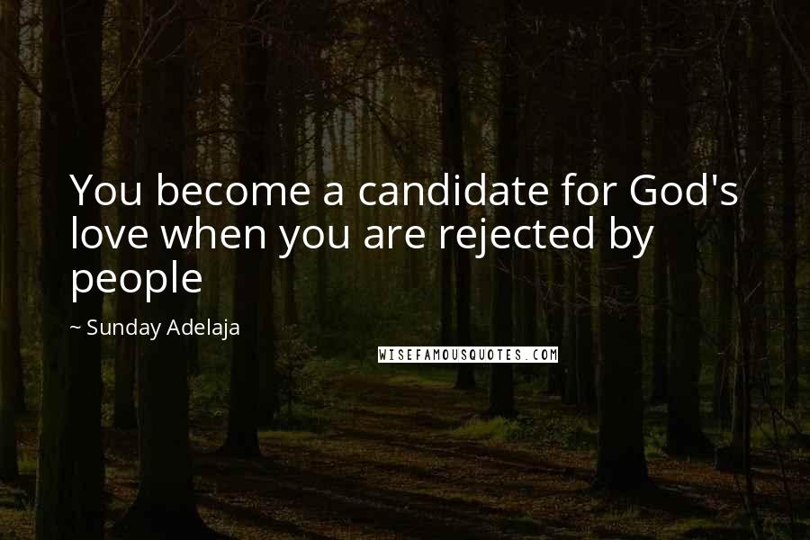 Sunday Adelaja Quotes: You become a candidate for God's love when you are rejected by people