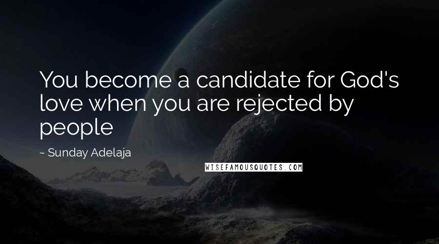 Sunday Adelaja Quotes: You become a candidate for God's love when you are rejected by people