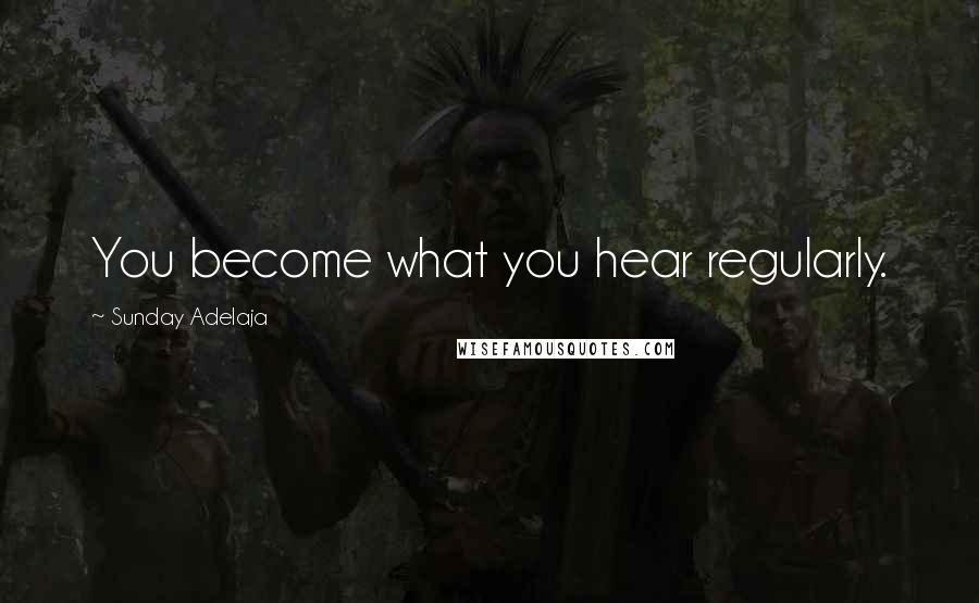 Sunday Adelaja Quotes: You become what you hear regularly.
