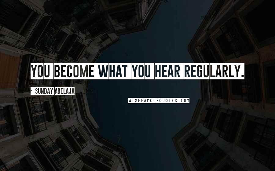 Sunday Adelaja Quotes: You become what you hear regularly.