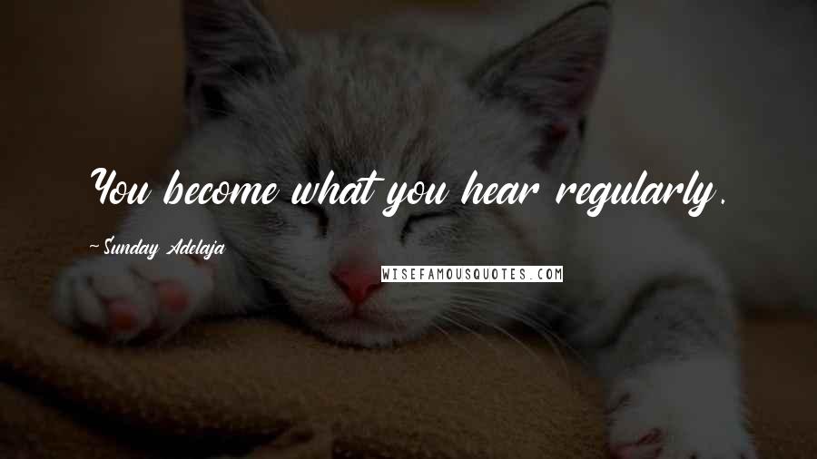 Sunday Adelaja Quotes: You become what you hear regularly.