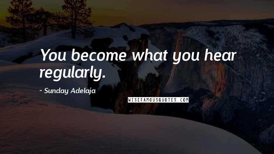 Sunday Adelaja Quotes: You become what you hear regularly.