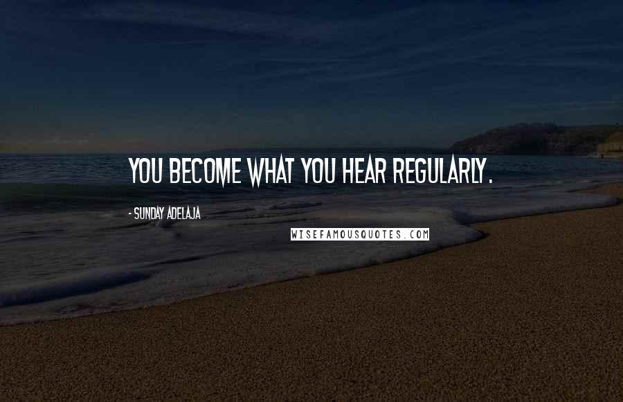 Sunday Adelaja Quotes: You become what you hear regularly.