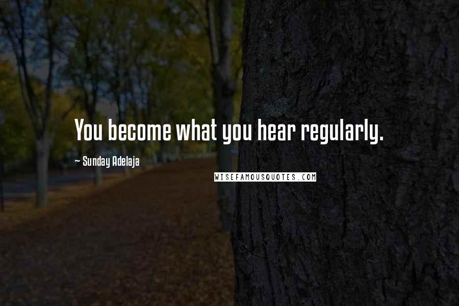 Sunday Adelaja Quotes: You become what you hear regularly.