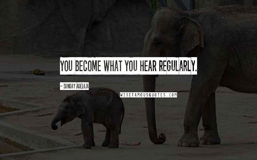 Sunday Adelaja Quotes: You become what you hear regularly.