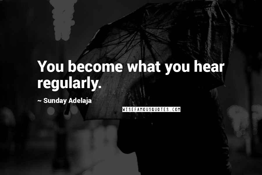Sunday Adelaja Quotes: You become what you hear regularly.