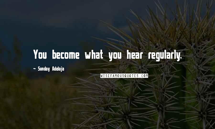 Sunday Adelaja Quotes: You become what you hear regularly.