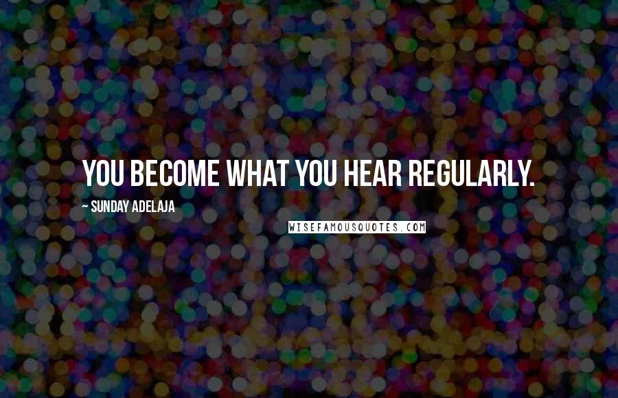Sunday Adelaja Quotes: You become what you hear regularly.
