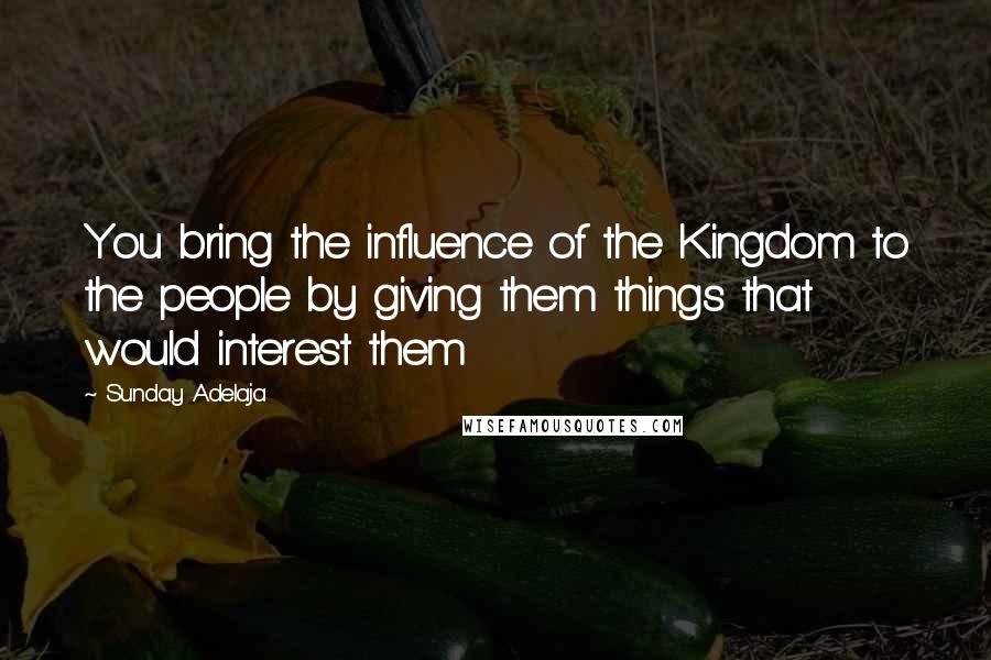 Sunday Adelaja Quotes: You bring the influence of the Kingdom to the people by giving them things that would interest them