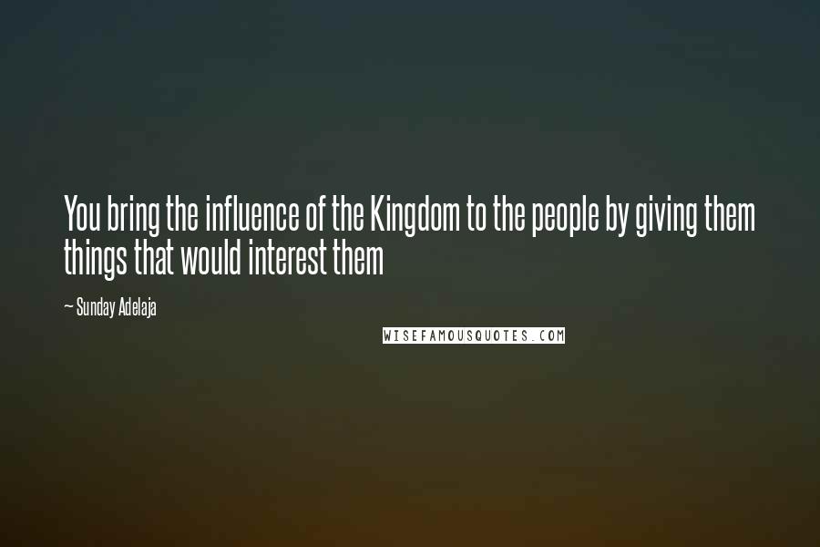 Sunday Adelaja Quotes: You bring the influence of the Kingdom to the people by giving them things that would interest them