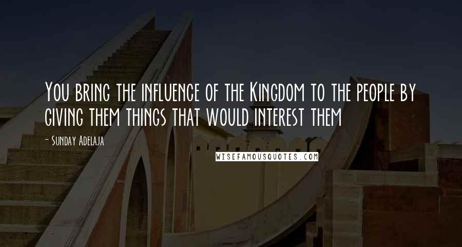 Sunday Adelaja Quotes: You bring the influence of the Kingdom to the people by giving them things that would interest them