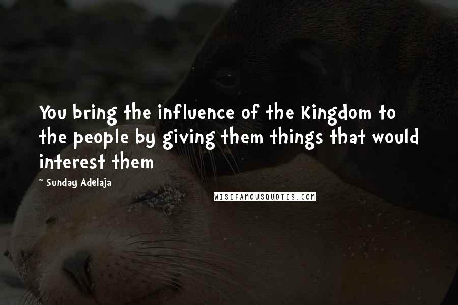 Sunday Adelaja Quotes: You bring the influence of the Kingdom to the people by giving them things that would interest them