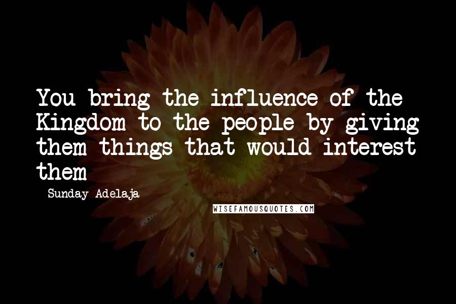 Sunday Adelaja Quotes: You bring the influence of the Kingdom to the people by giving them things that would interest them