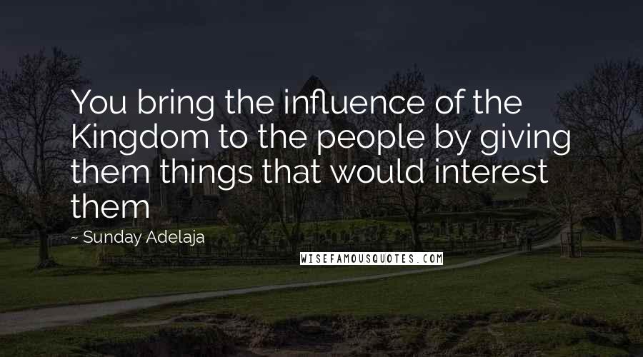 Sunday Adelaja Quotes: You bring the influence of the Kingdom to the people by giving them things that would interest them