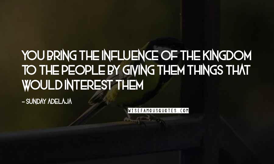 Sunday Adelaja Quotes: You bring the influence of the Kingdom to the people by giving them things that would interest them