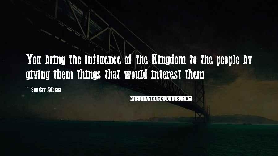 Sunday Adelaja Quotes: You bring the influence of the Kingdom to the people by giving them things that would interest them