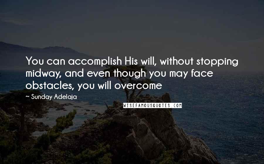 Sunday Adelaja Quotes: You can accomplish His will, without stopping midway, and even though you may face obstacles, you will overcome