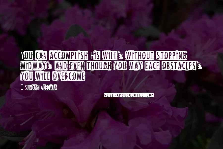 Sunday Adelaja Quotes: You can accomplish His will, without stopping midway, and even though you may face obstacles, you will overcome