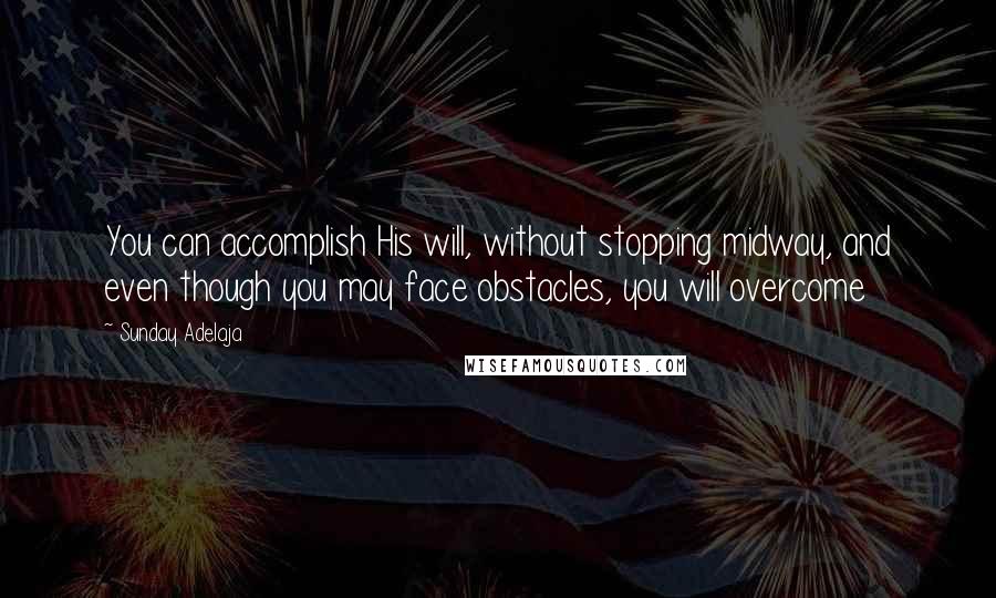 Sunday Adelaja Quotes: You can accomplish His will, without stopping midway, and even though you may face obstacles, you will overcome