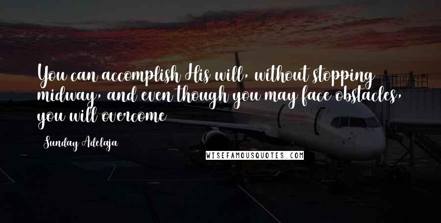 Sunday Adelaja Quotes: You can accomplish His will, without stopping midway, and even though you may face obstacles, you will overcome